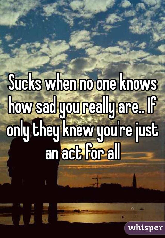 Sucks when no one knows how sad you really are.. If only they knew you're just an act for all 