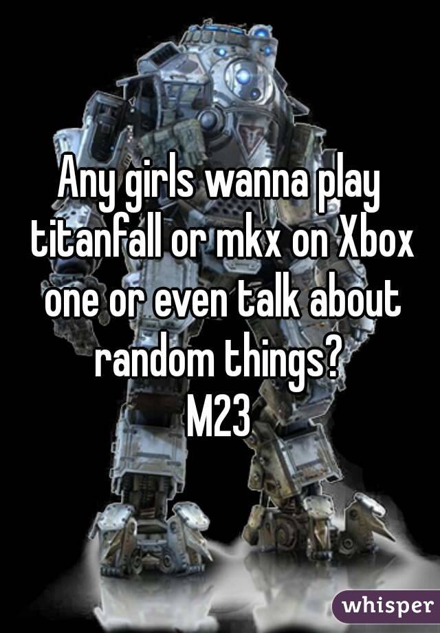 Any girls wanna play titanfall or mkx on Xbox one or even talk about random things? 
M23