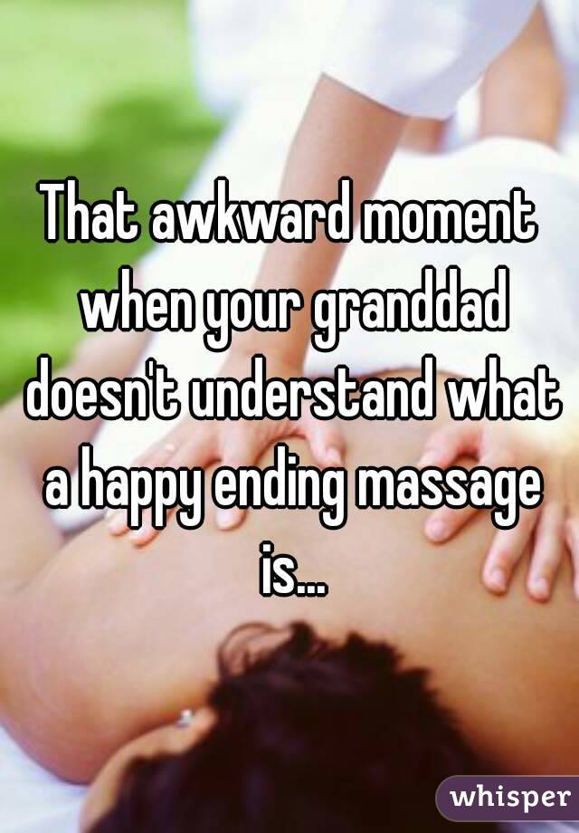 That awkward moment when your granddad doesn't understand what a happy ending massage is...