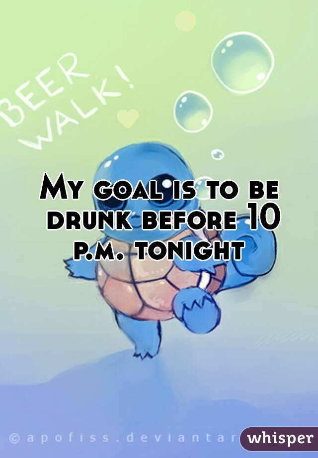 My goal is to be drunk before 10 p.m. tonight 