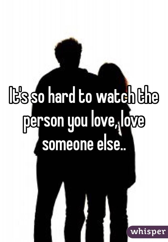It's so hard to watch the person you love, love someone else..