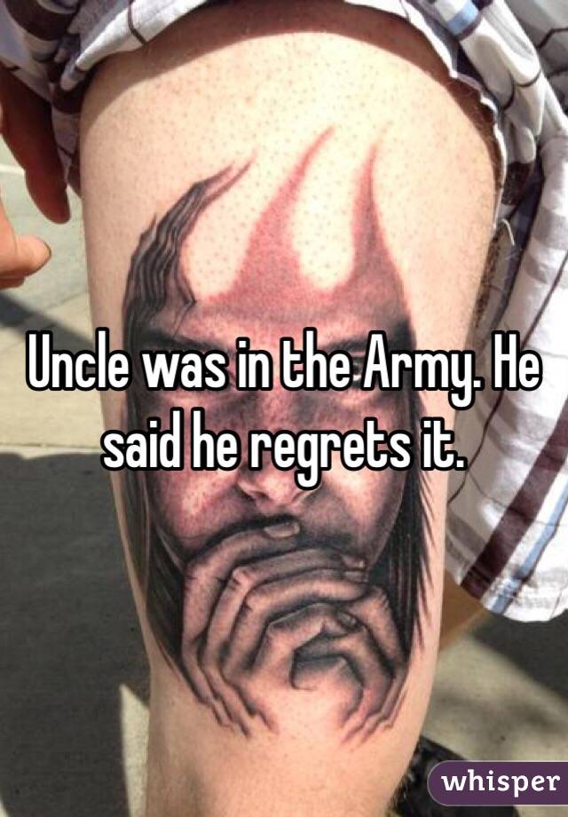 Uncle was in the Army. He said he regrets it. 