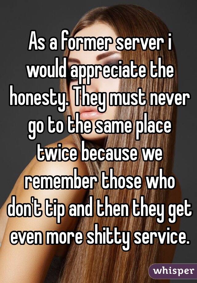 As a former server i would appreciate the honesty. They must never go to the same place twice because we remember those who don't tip and then they get even more shitty service. 