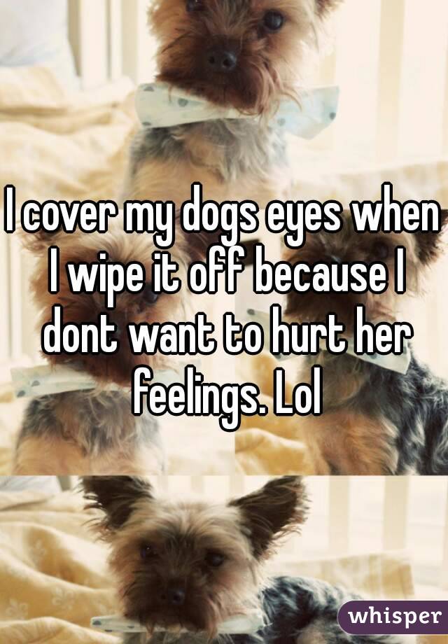 I cover my dogs eyes when I wipe it off because I dont want to hurt her feelings. Lol