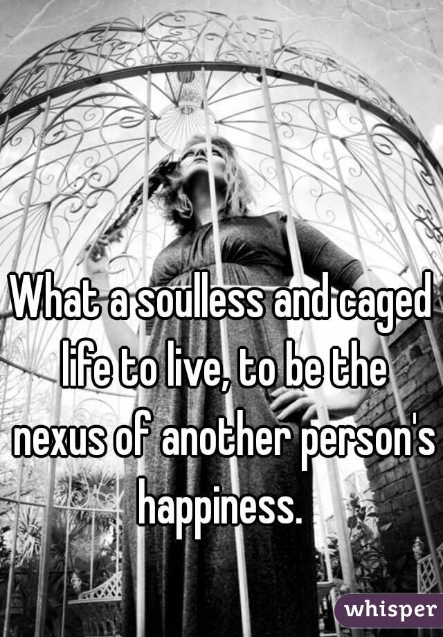 What a soulless and caged life to live, to be the nexus of another person's happiness. 