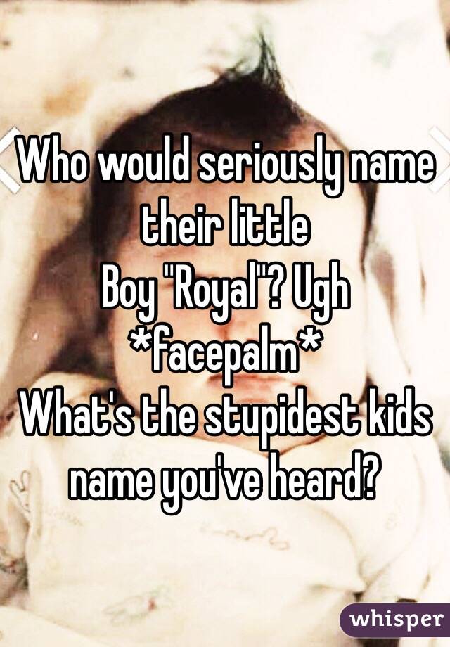 Who would seriously name their little
Boy "Royal"? Ugh *facepalm*
What's the stupidest kids name you've heard?