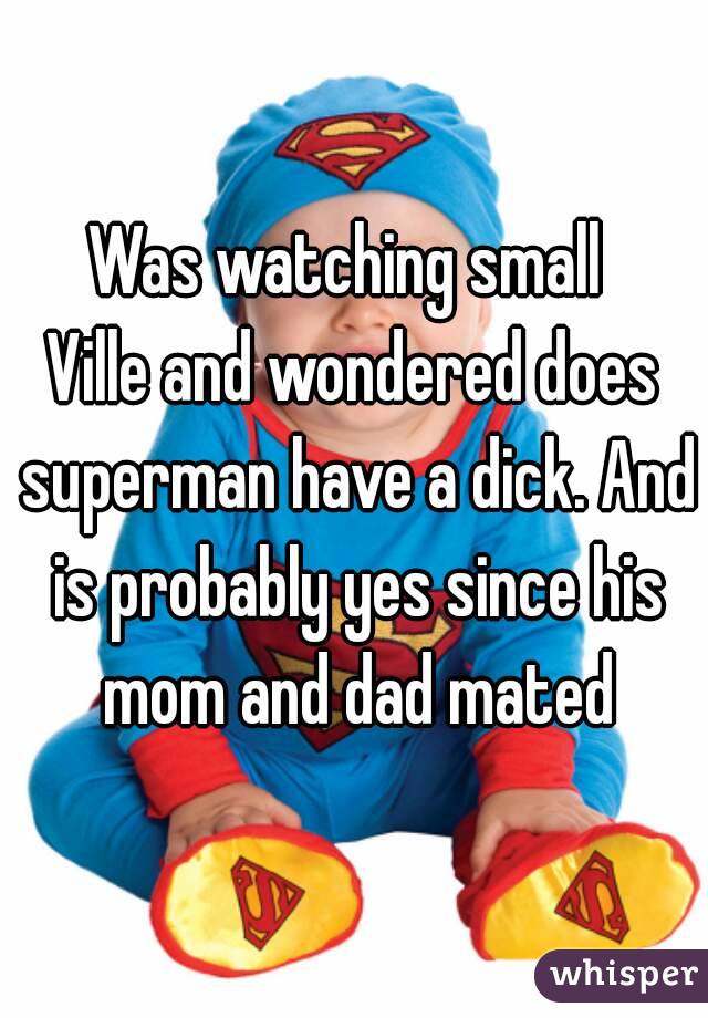 Was watching small 
Ville and wondered does superman have a dick. And is probably yes since his mom and dad mated