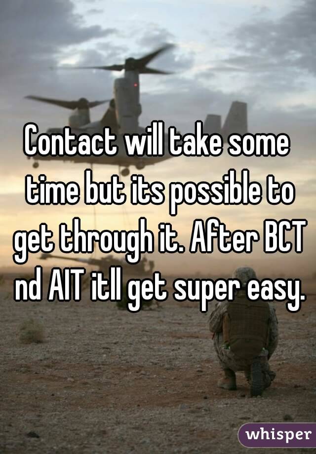 Contact will take some time but its possible to get through it. After BCT nd AIT itll get super easy.