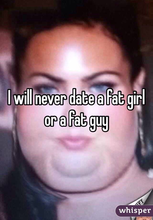 I will never date a fat girl or a fat guy