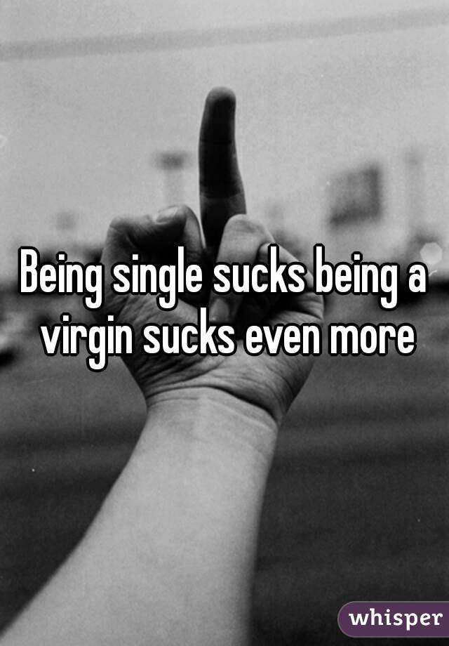 Being single sucks being a virgin sucks even more