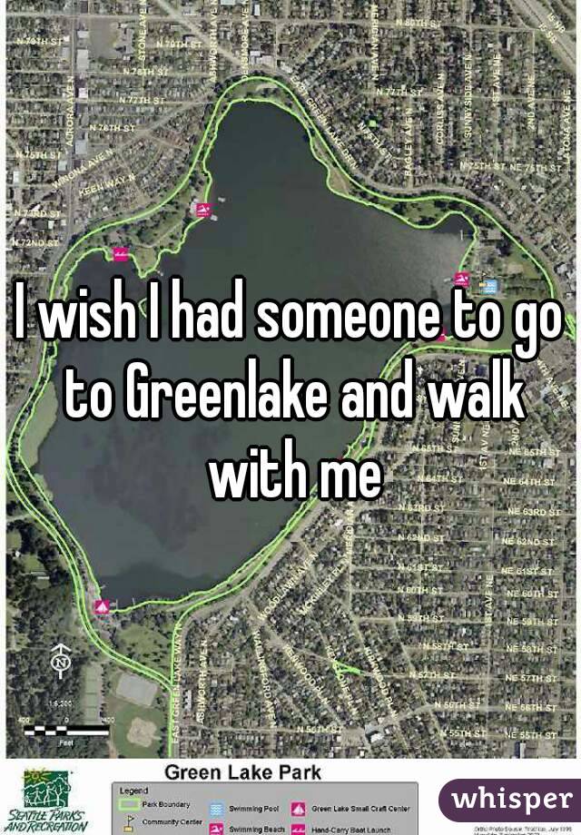 I wish I had someone to go to Greenlake and walk with me
