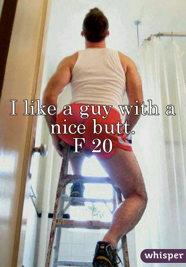 I like a guy with a nice butt. 
F 20