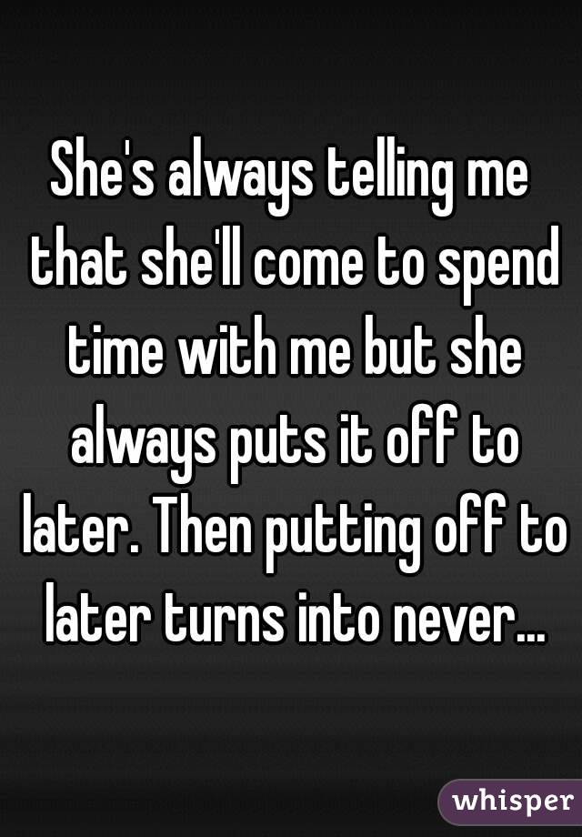 She's always telling me that she'll come to spend time with me but she always puts it off to later. Then putting off to later turns into never...