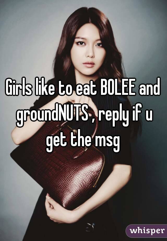 Girls like to eat BOLEE and groundNUTS , reply if u get the msg 