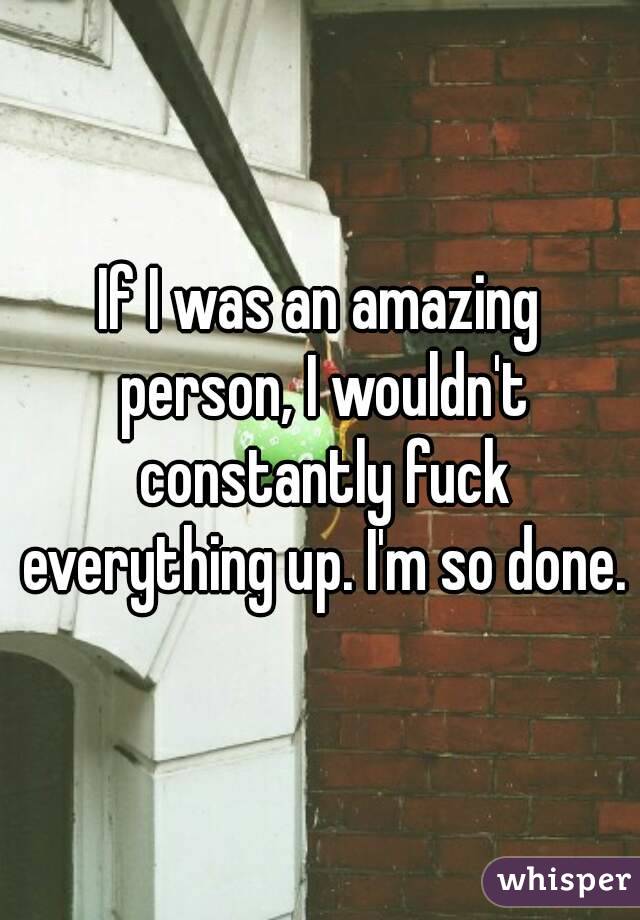 If I was an amazing person, I wouldn't constantly fuck everything up. I'm so done.