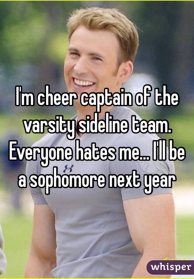I'm cheer captain of the varsity sideline team. Everyone hates me... I'll be a sophomore next year 