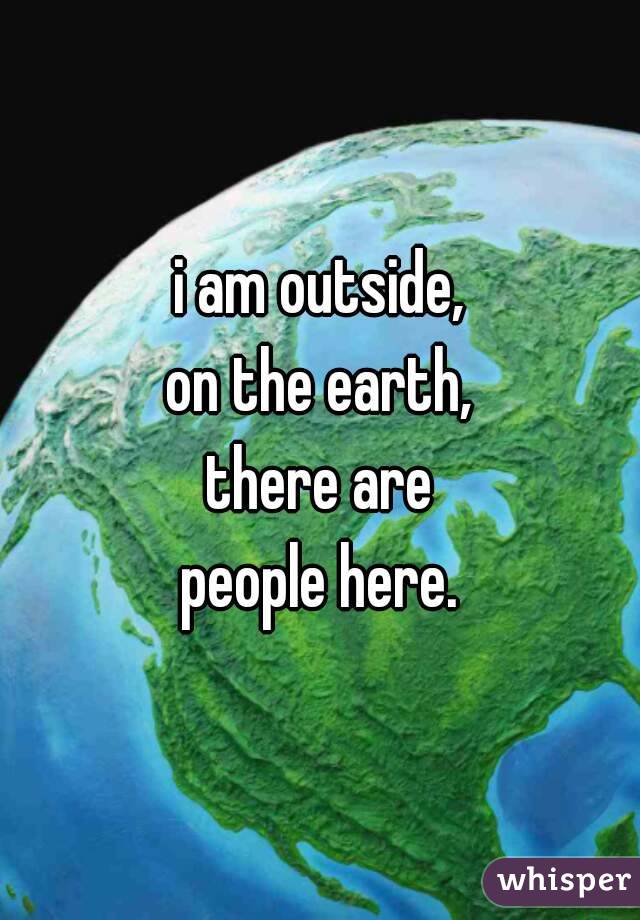 i am outside,
on the earth,
there are
people here.