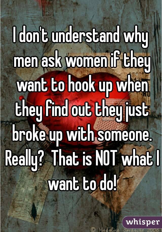I don't understand why men ask women if they want to hook up when they find out they just broke up with someone. Really?  That is NOT what I want to do!