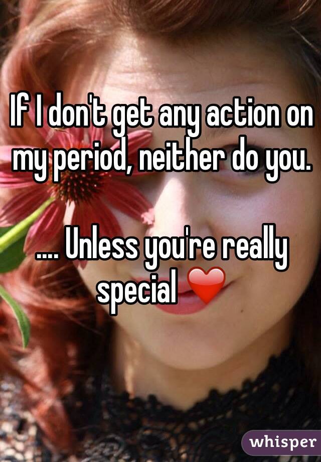 If I don't get any action on my period, neither do you.

.... Unless you're really special ❤️