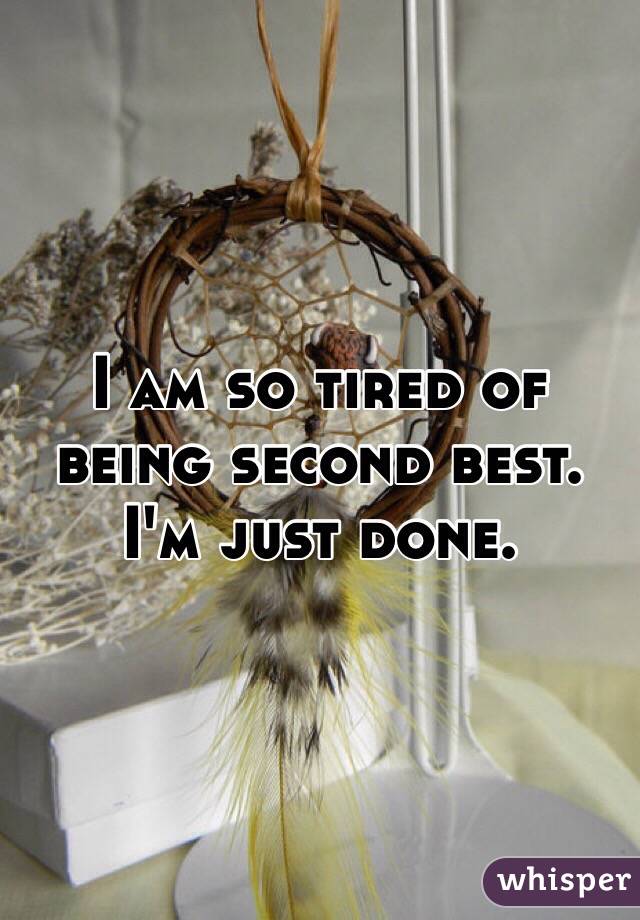 I am so tired of being second best. I'm just done. 