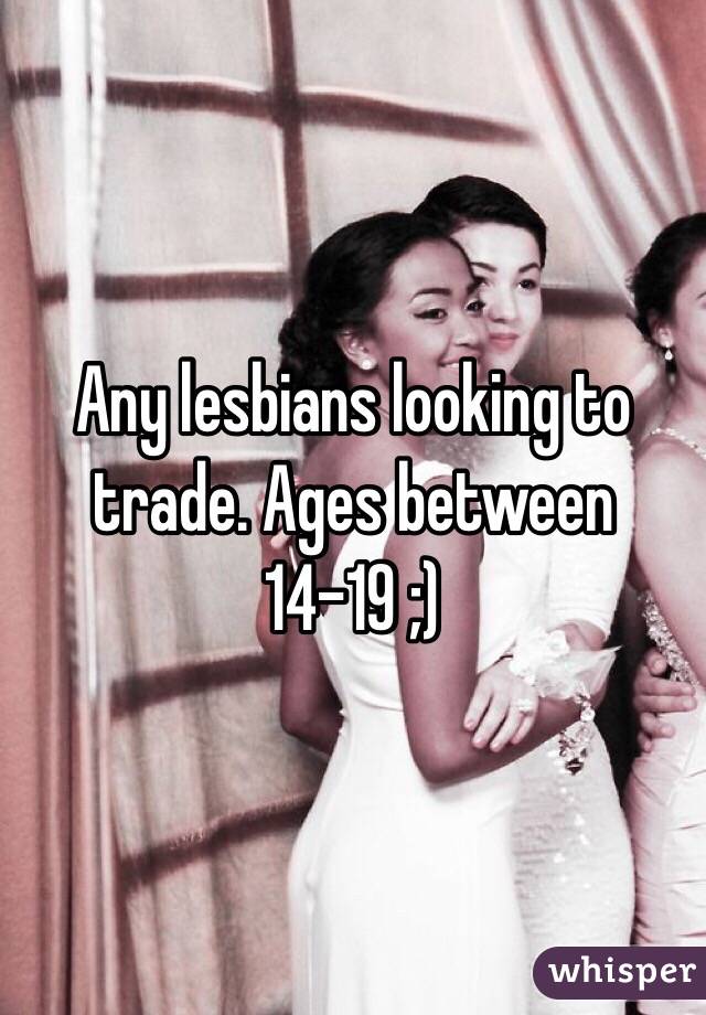 Any lesbians looking to trade. Ages between 14-19 ;) 