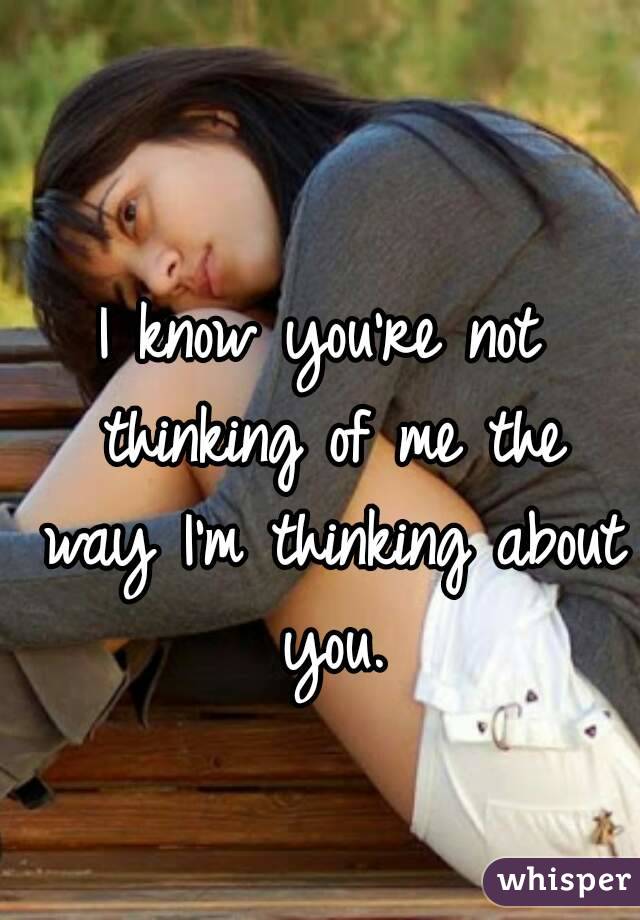 I know you're not thinking of me the way I'm thinking about you.
