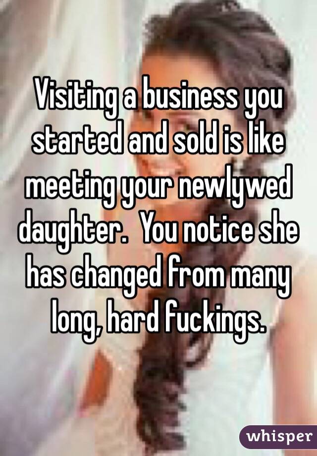 Visiting a business you started and sold is like meeting your newlywed daughter.  You notice she has changed from many long, hard fuckings.