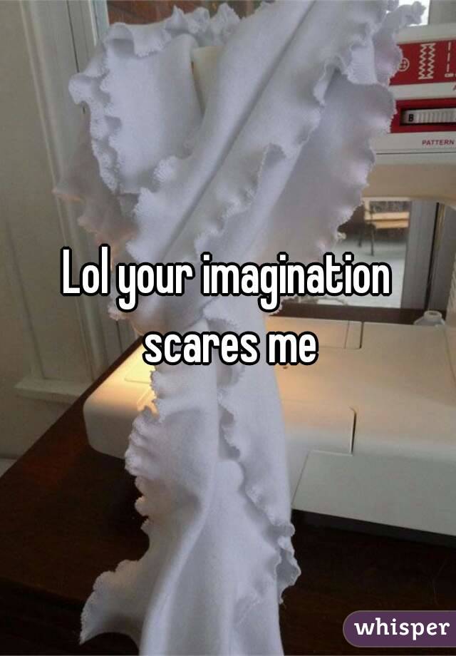 Lol your imagination scares me