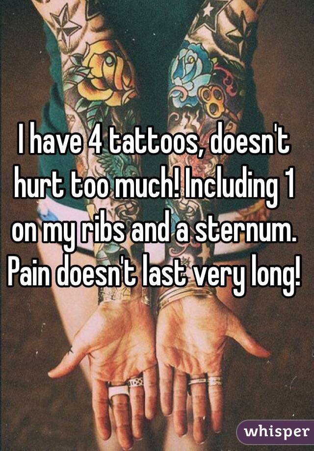 I have 4 tattoos, doesn't hurt too much! Including 1 on my ribs and a sternum. Pain doesn't last very long!