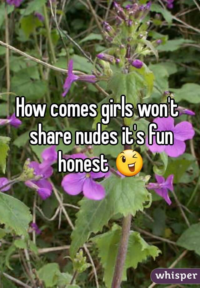 How comes girls won't  share nudes it's fun honest 😉