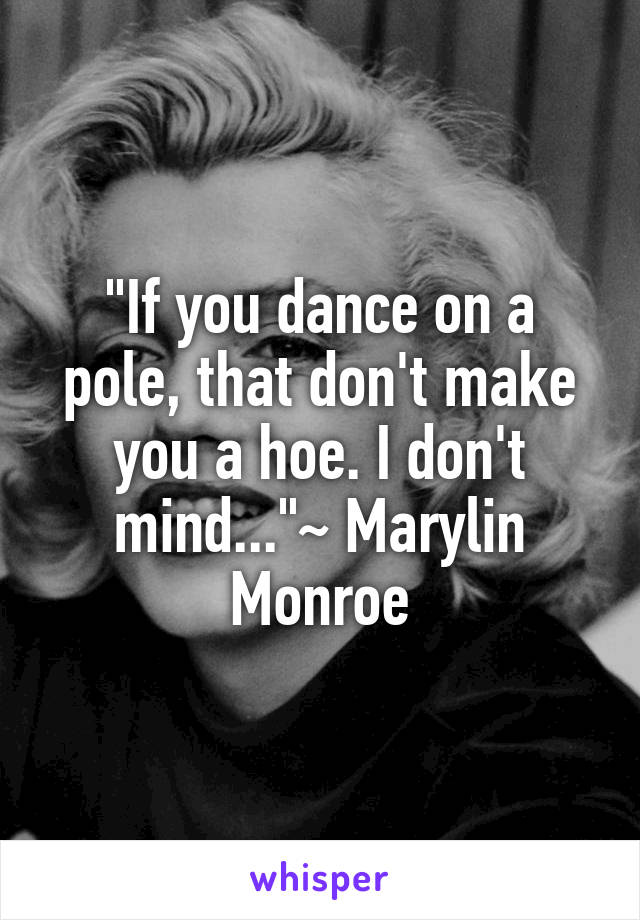 "If you dance on a pole, that don't make you a hoe. I don't mind..."~ Marylin Monroe