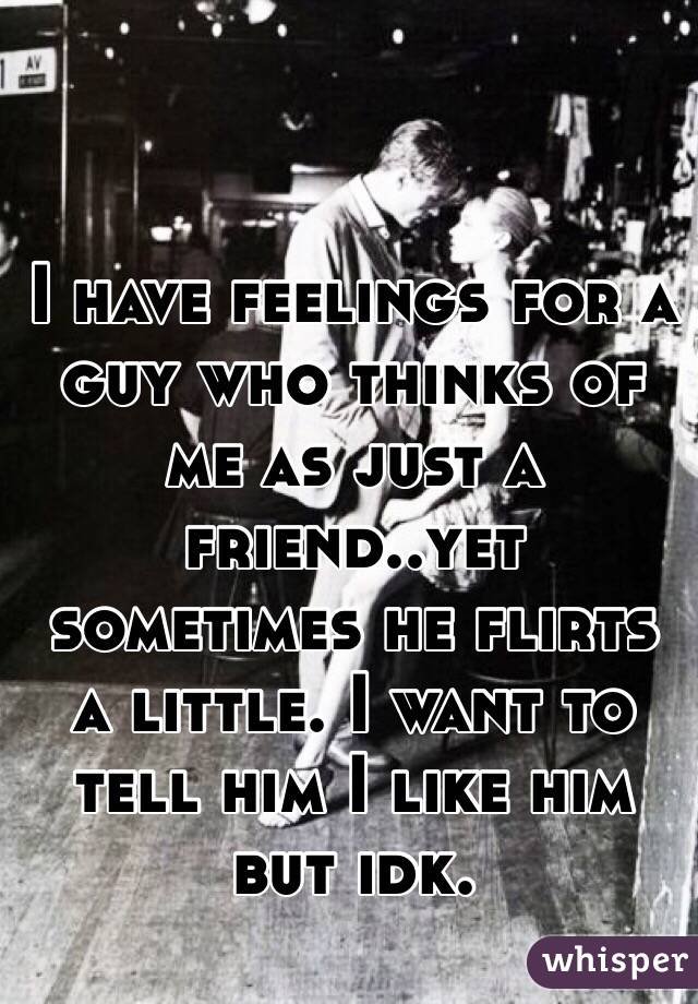 I have feelings for a guy who thinks of me as just a friend..yet sometimes he flirts a little. I want to tell him I like him but idk.