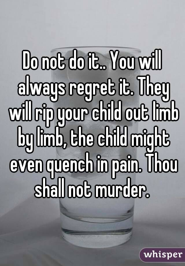 Do not do it.. You will always regret it. They will rip your child out limb by limb, the child might even quench in pain. Thou shall not murder. 