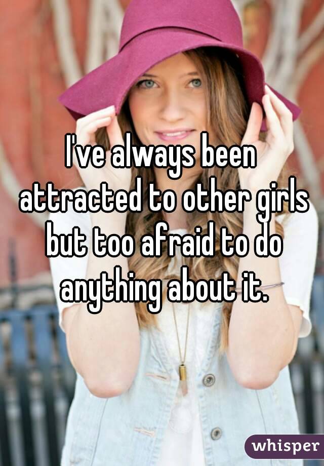 I've always been attracted to other girls but too afraid to do anything about it.