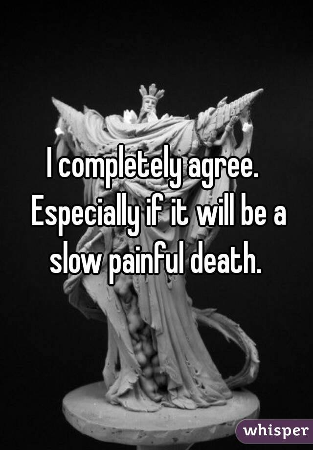 I completely agree.  Especially if it will be a slow painful death. 