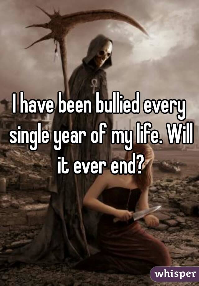 I have been bullied every single year of my life. Will it ever end?