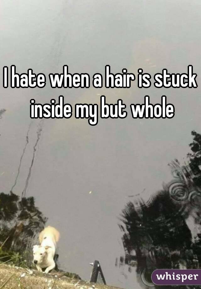 I hate when a hair is stuck inside my but whole
