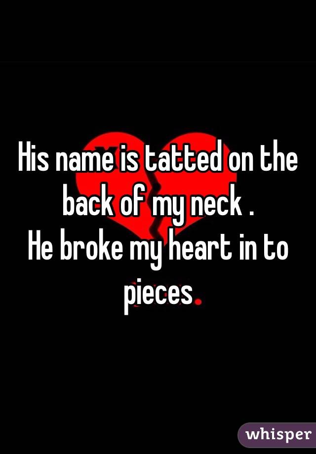 His name is tatted on the back of my neck .
He broke my heart in to pieces
