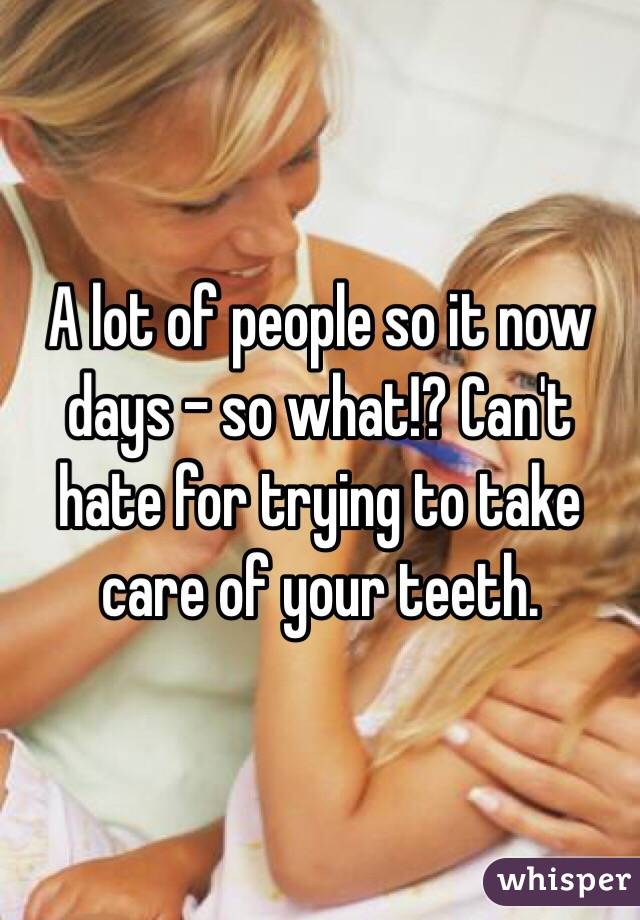 A lot of people so it now days - so what!? Can't hate for trying to take care of your teeth.
