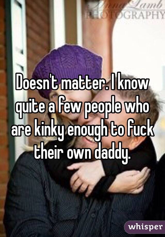 Doesn't matter. I know quite a few people who are kinky enough to fuck their own daddy. 