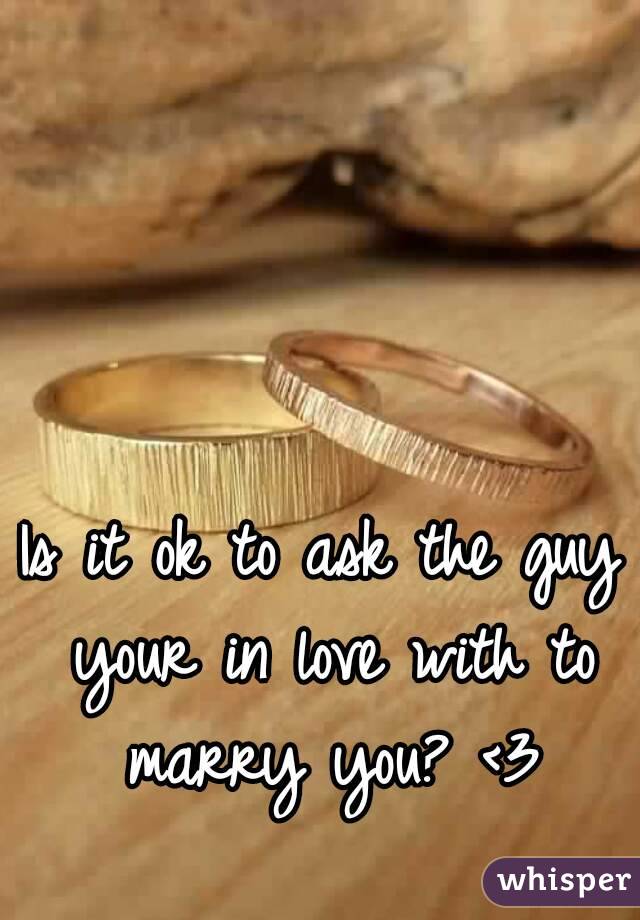 Is it ok to ask the guy your in love with to marry you? <3
