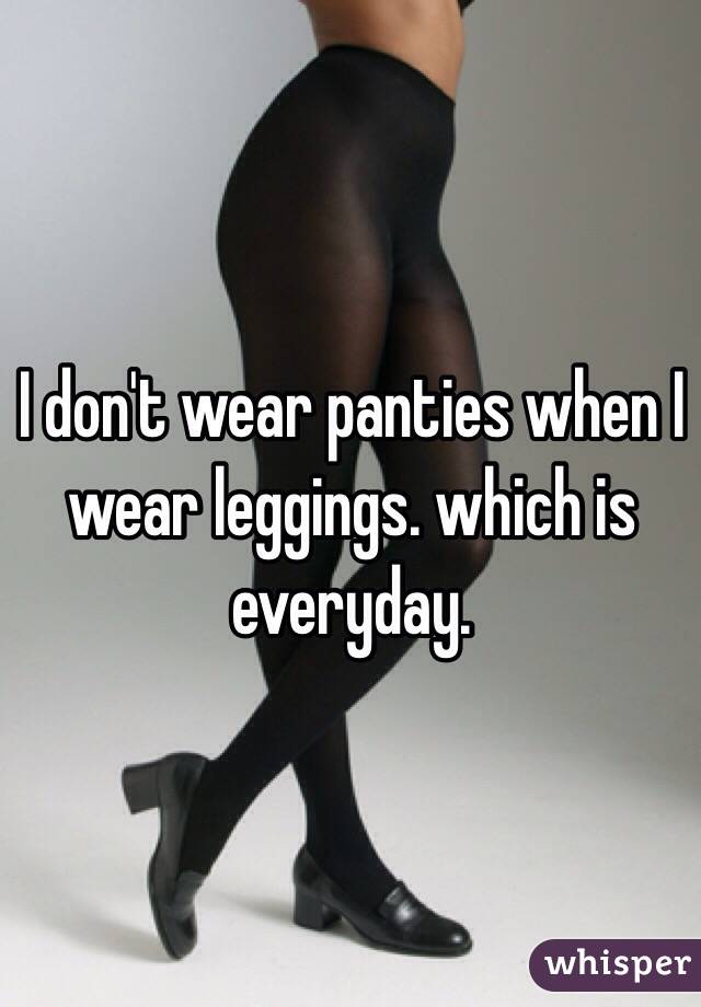 I don't wear panties when I wear leggings. which is everyday.
