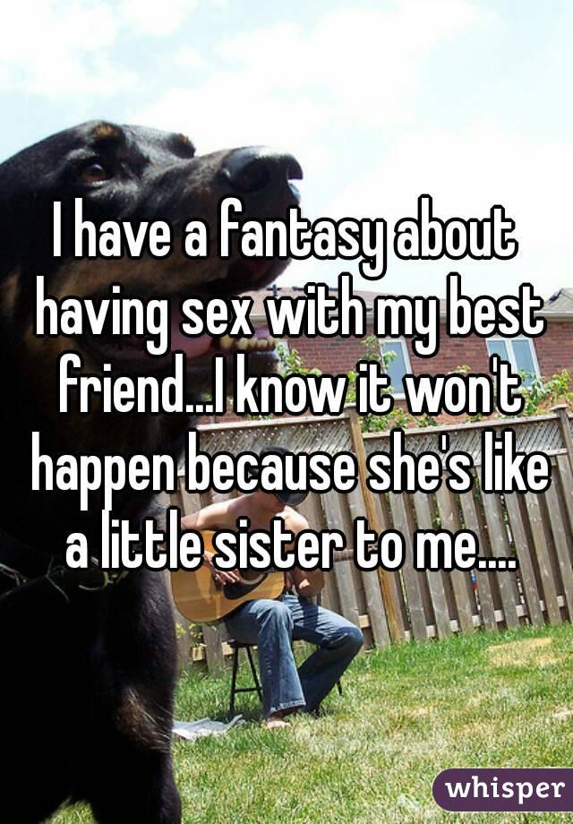 I have a fantasy about having sex with my best friend...I know it won't happen because she's like a little sister to me....