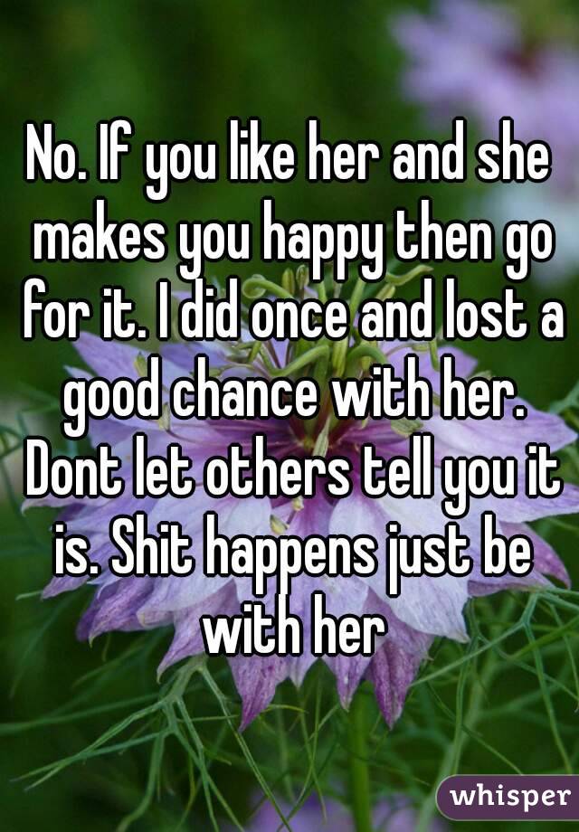 No. If you like her and she makes you happy then go for it. I did once and lost a good chance with her. Dont let others tell you it is. Shit happens just be with her