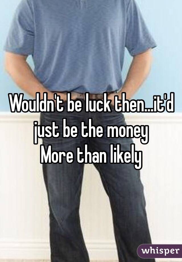 Wouldn't be luck then...it'd just be the money 
More than likely 