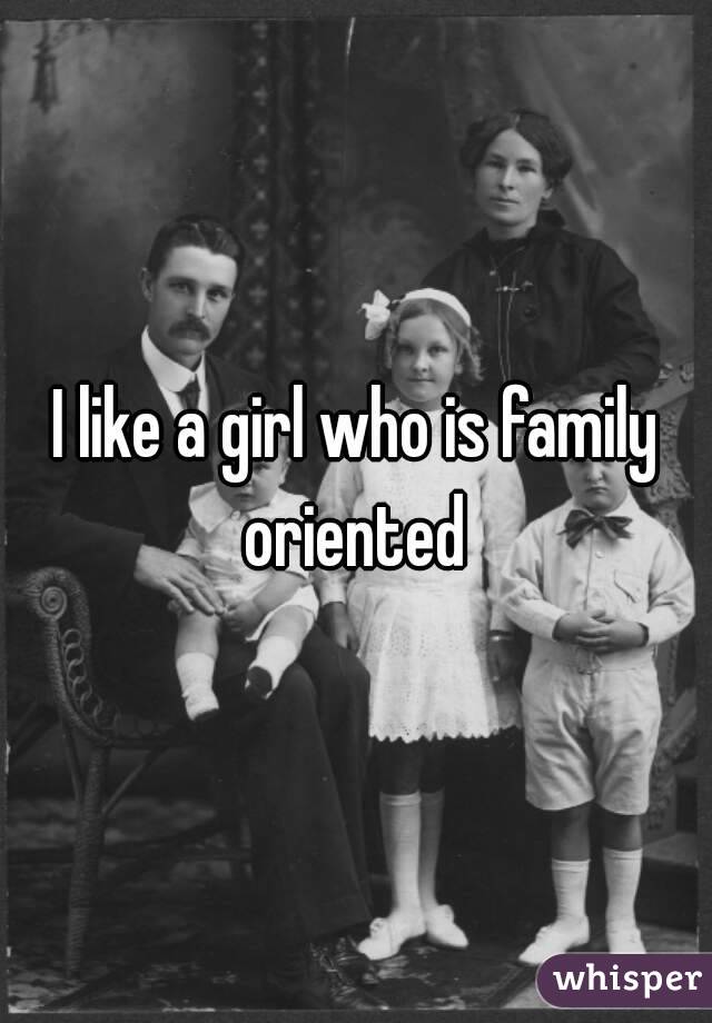 I like a girl who is family oriented 