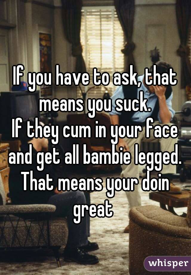 
If you have to ask, that means you suck. 
If they cum in your face and get all bambie legged. 
That means your doin great  