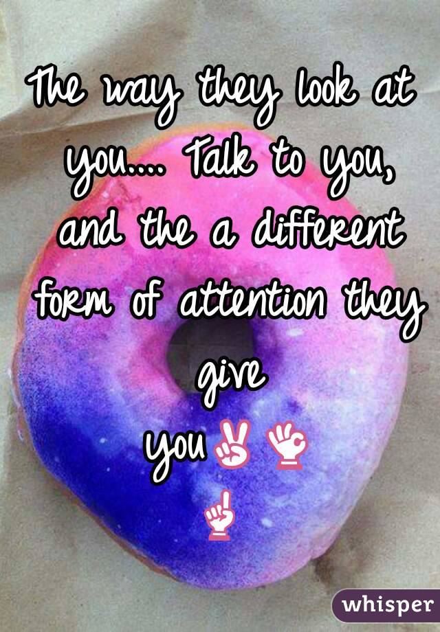 The way they look at you.... Talk to you, and the a different form of attention they give you✌👌☝
