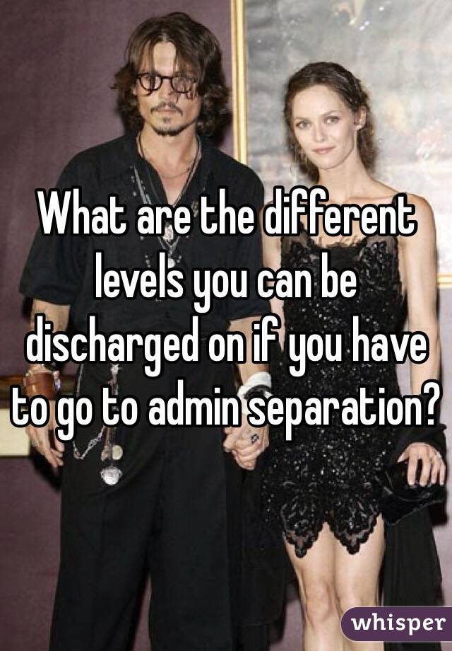 What are the different levels you can be discharged on if you have to go to admin separation?