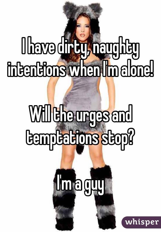 I have dirty, naughty intentions when I'm alone! 

Will the urges and temptations stop? 

I'm a guy